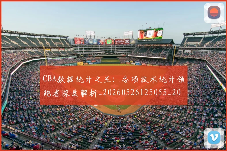 CBA数据统计之王：各项技术统计领跑者深度解析_20260526125055_20260713214811