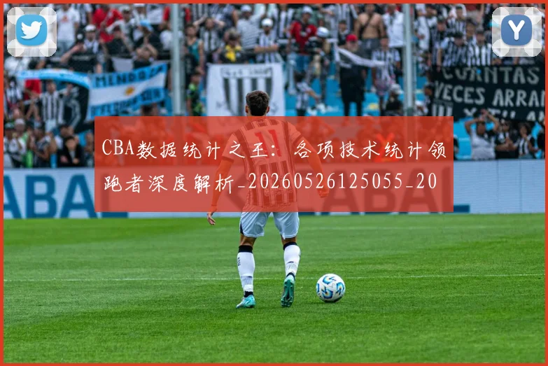 CBA数据统计之王：各项技术统计领跑者深度解析_20260526125055_20260701210914