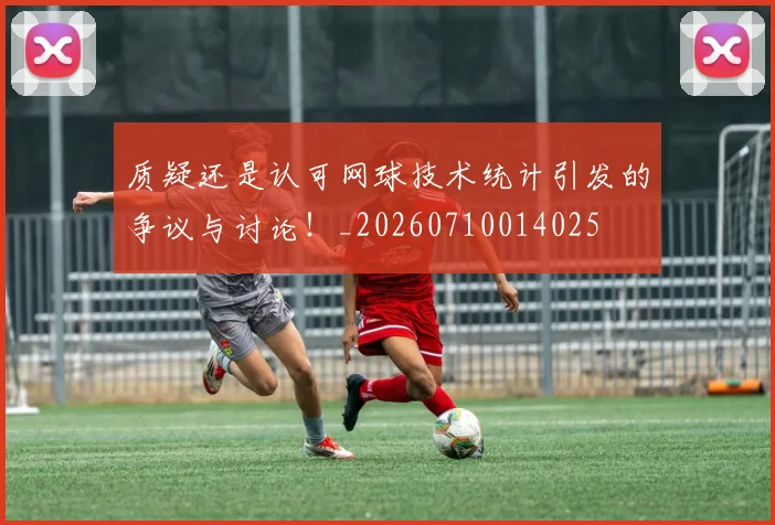 质疑还是认可网球技术统计引发的争议与讨论！_20260710014025
