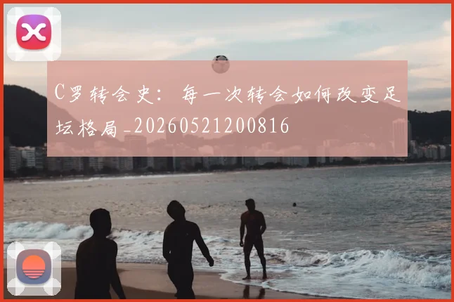 C罗转会史：每一次转会如何改变足坛格局_20260521200816