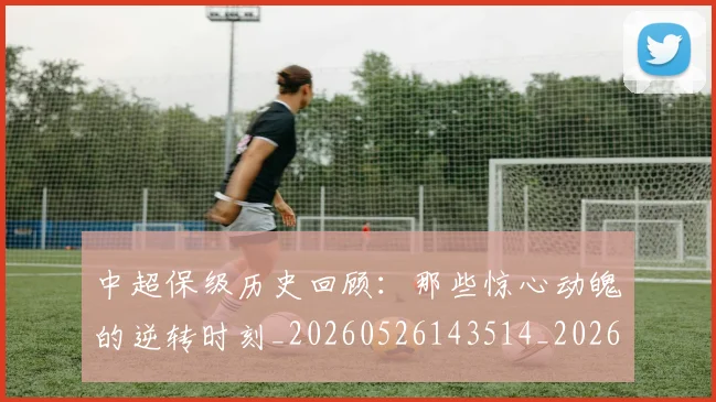 中超保级历史回顾:那些惊心动魄的逆转时刻_20260526143514_20260703203608_20260716184511