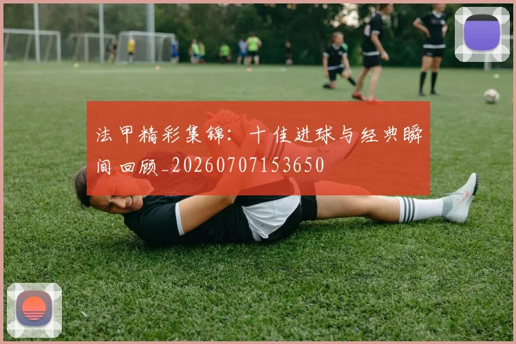 法甲精彩集锦：十佳进球与经典瞬间回顾_20260707153650