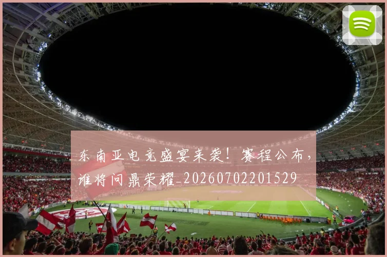 东南亚电竞盛宴来袭!赛程公布,谁将问鼎荣耀_20260702201529