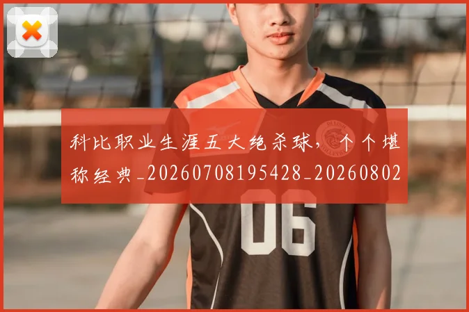 科比职业生涯五大绝杀球,个个堪称经典_20260708195428_20260802165710