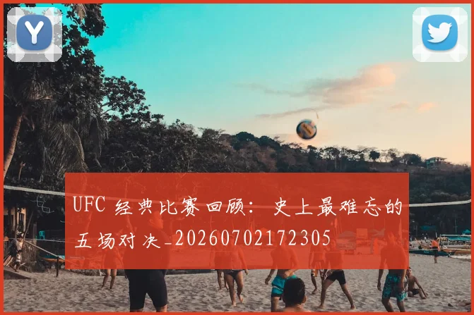 UFC 经典比赛回顾：史上最难忘的五场对决_20260702172305