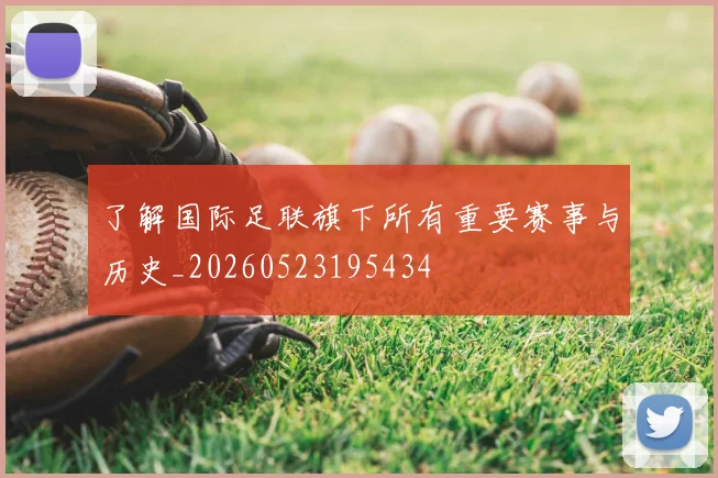 了解国际足联旗下所有重要赛事与历史_20260523195434
