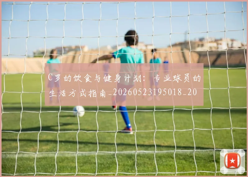 C罗的饮食与健身计划：专业球员的生活方式指南_20260523195018_20260701213832