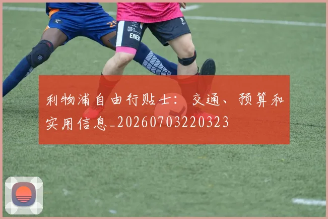 利物浦自由行贴士：交通、预算和实用信息_20260703220323