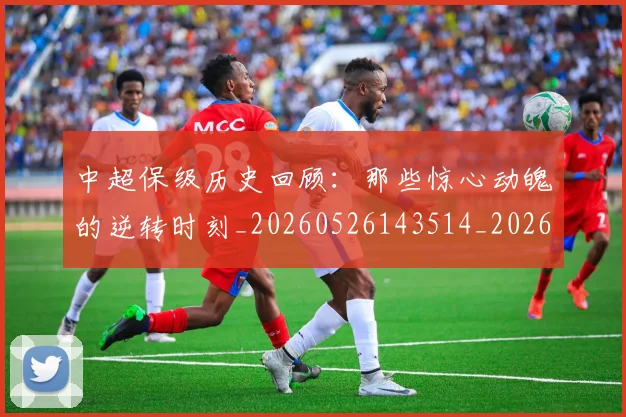 中超保级历史回顾:那些惊心动魄的逆转时刻_20260526143514_20260703203608_20260716184511