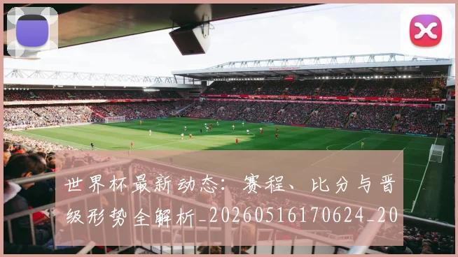 世界杯最新动态：赛程、比分与晋级形势全解析_20260516170624_20260702174335_20260715191547