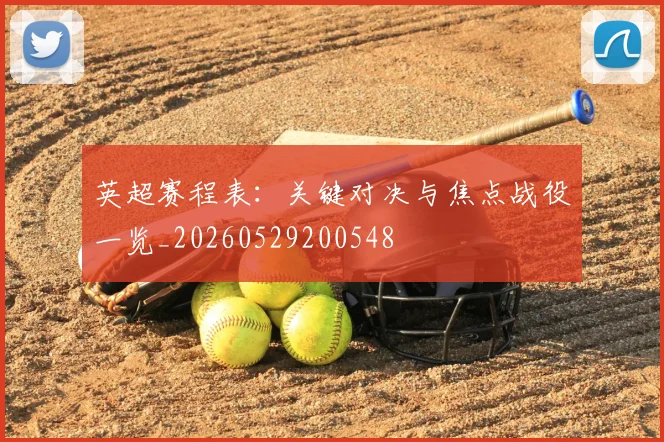 英超赛程表：关键对决与焦点战役一览_20260529200548