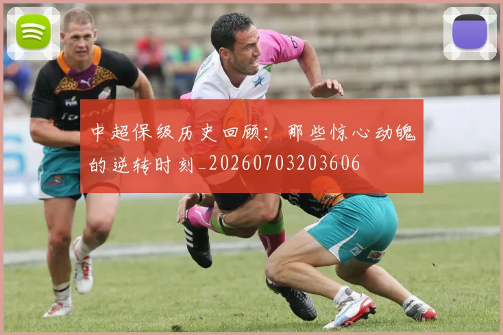 中超保级历史回顾：那些惊心动魄的逆转时刻_20260703203606