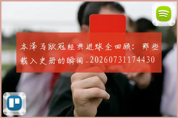 本泽马欧冠经典进球全回顾:那些载入史册的瞬间_20260731174430