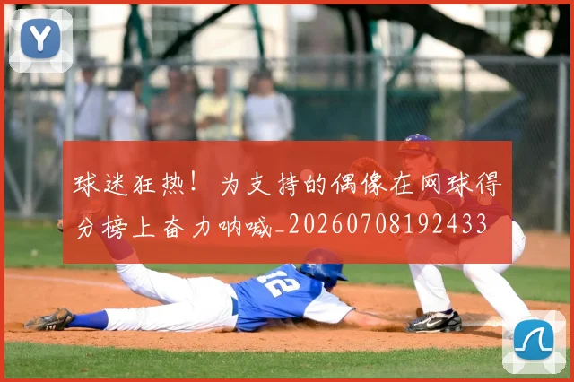 球迷狂热!为支持的偶像在网球得分榜上奋力呐喊_20260708192433