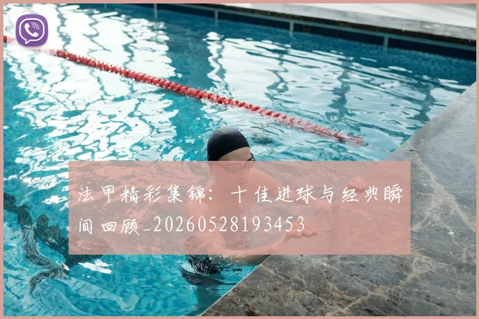 法甲精彩集锦：十佳进球与经典瞬间回顾_20260528193453