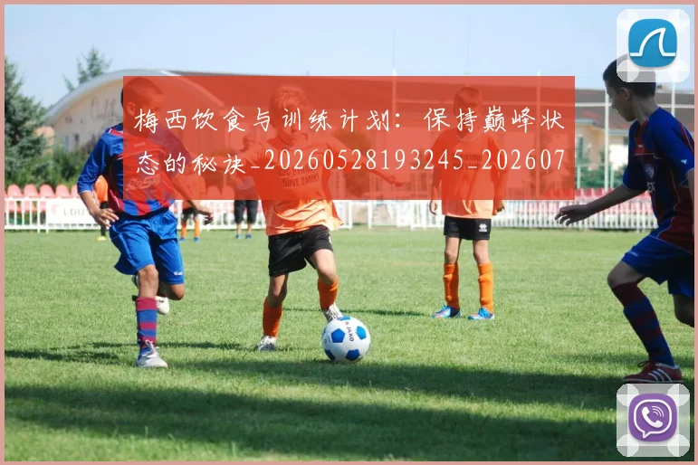 梅西饮食与训练计划:保持巅峰状态的秘诀_20260528193245_20260708190212_20260731182841