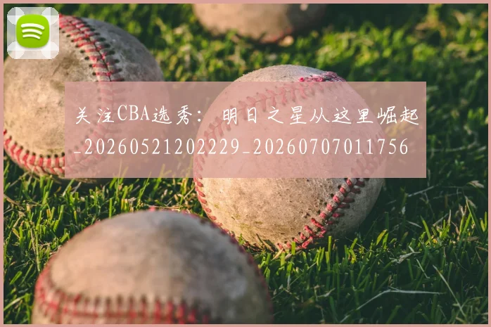 关注CBA选秀：明日之星从这里崛起_20260521202229_20260707011756_20260718004629