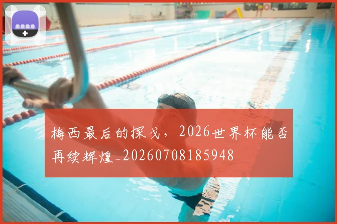 梅西最后的探戈，2026世界杯能否再续辉煌_20260708185948