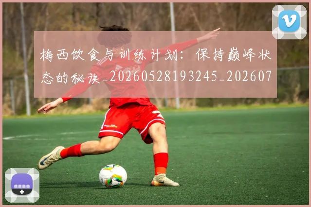 梅西饮食与训练计划:保持巅峰状态的秘诀_20260528193245_20260731182840