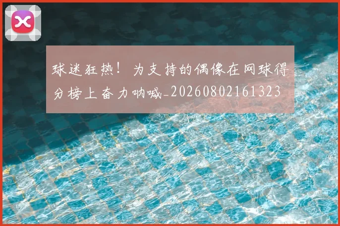 球迷狂热！为支持的偶像在网球得分榜上奋力呐喊_20260802161323