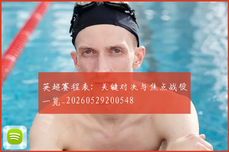 英超赛程表:关键对决与焦点战役一览_20260529200548