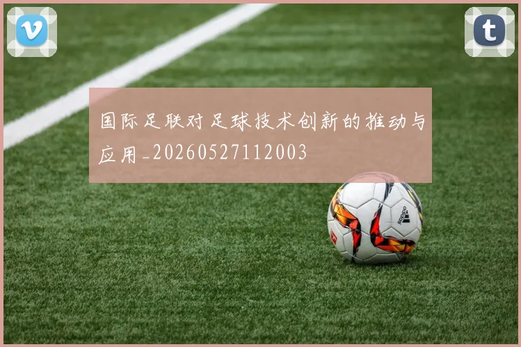 国际足联对足球技术创新的推动与应用_20260527112003