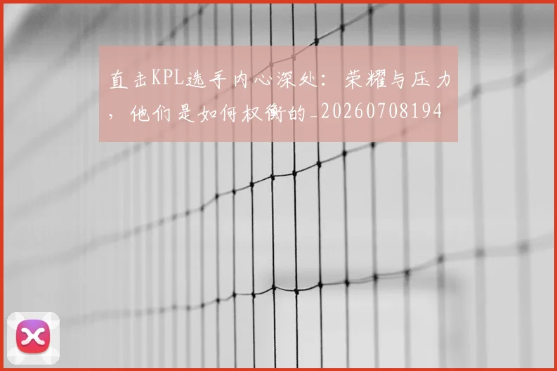 直击KPL选手内心深处：荣耀与压力，他们是如何权衡的_20260708194606