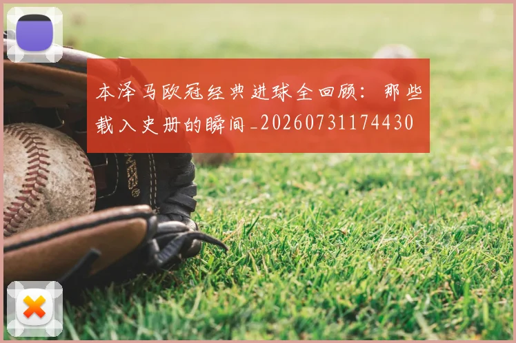 本泽马欧冠经典进球全回顾:那些载入史册的瞬间_20260731174430