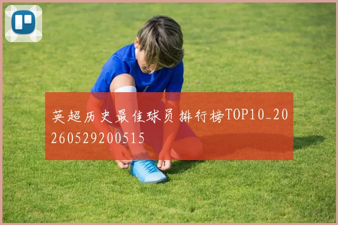 英超历史最佳球员排行榜TOP10_20260529200515