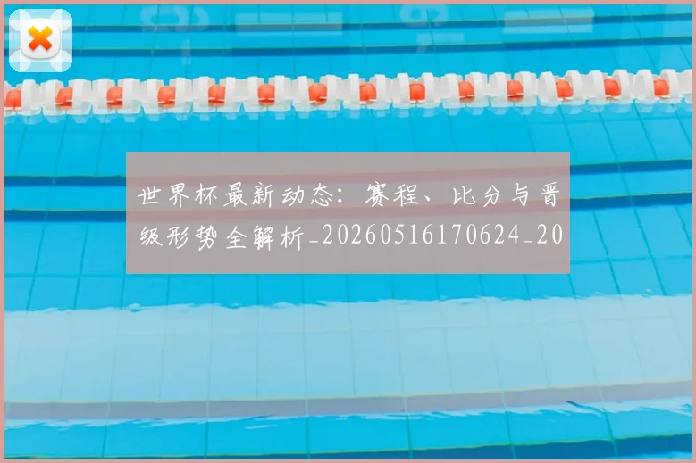 世界杯最新动态：赛程、比分与晋级形势全解析_20260516170624_20260702174335_20260715191547
