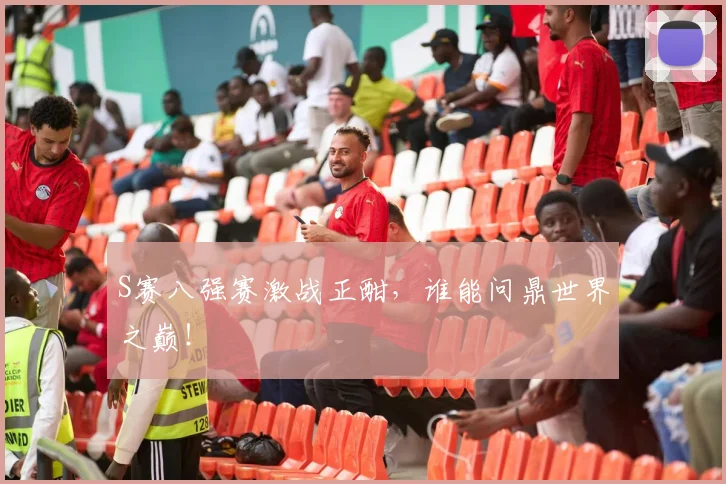S赛八强赛激战正酣，谁能问鼎世界之巅！