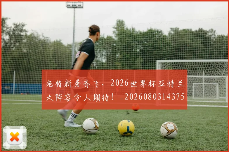 老将新秀齐飞,2026世界杯亚特兰大阵容令人期待!_20260803143758