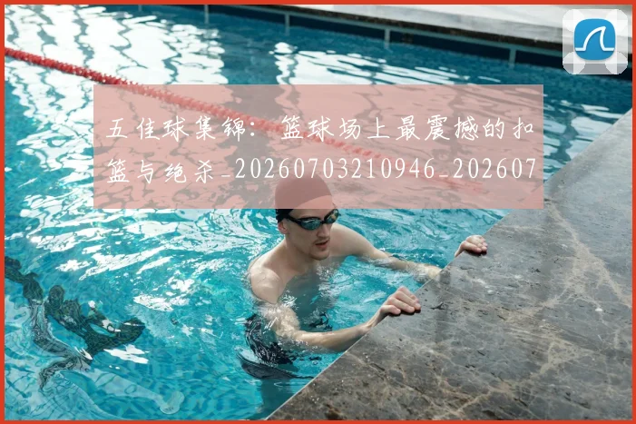 五佳球集锦:篮球场上最震撼的扣篮与绝杀_20260703210946_20260716193124