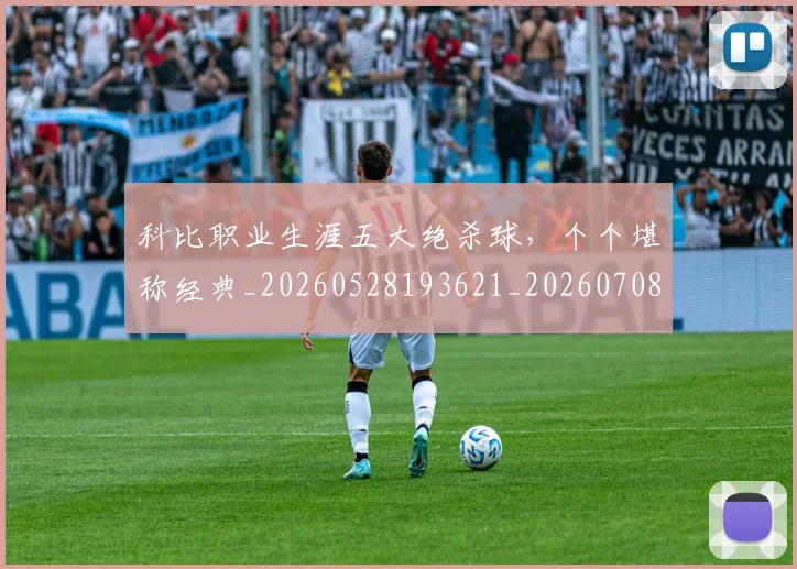 科比职业生涯五大绝杀球,个个堪称经典_20260528193621_20260708195429_20260802165708