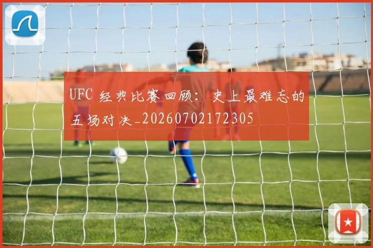 UFC 经典比赛回顾：史上最难忘的五场对决_20260702172305
