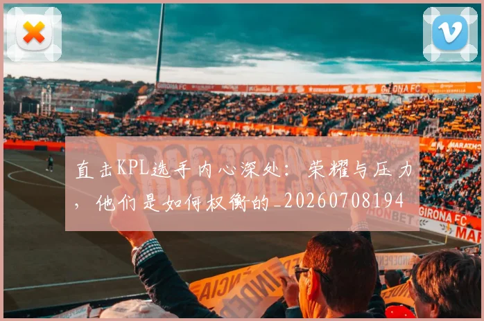 直击KPL选手内心深处：荣耀与压力，他们是如何权衡的_20260708194606