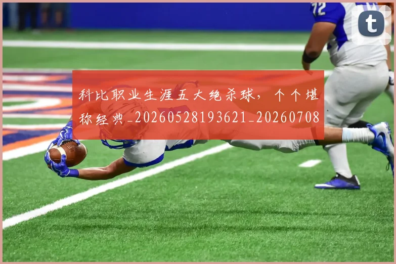 科比职业生涯五大绝杀球,个个堪称经典_20260528193621_20260708195429_20260802165708