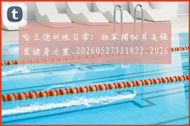 哈兰德训练日常：独家揭秘其高强度健身方案_20260527111822_20260719160253