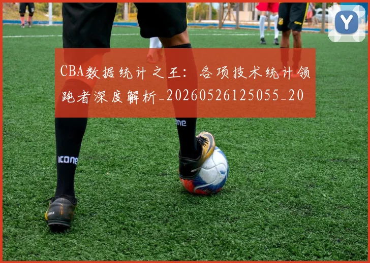 CBA数据统计之王：各项技术统计领跑者深度解析_20260526125055_20260701210914