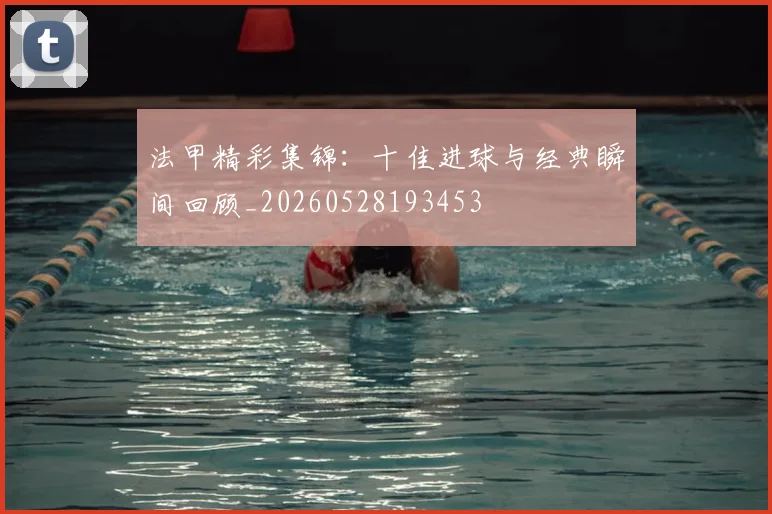 法甲精彩集锦：十佳进球与经典瞬间回顾_20260528193453