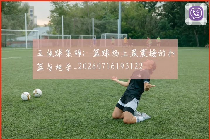 五佳球集锦：篮球场上最震撼的扣篮与绝杀_20260716193122