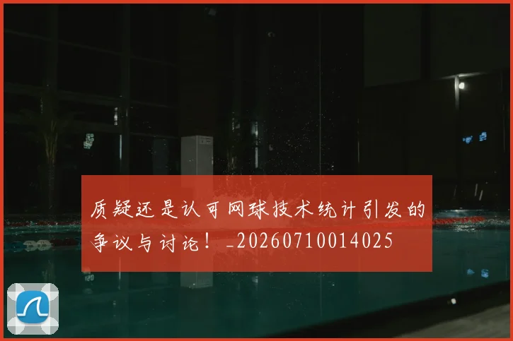 质疑还是认可网球技术统计引发的争议与讨论！_20260710014025