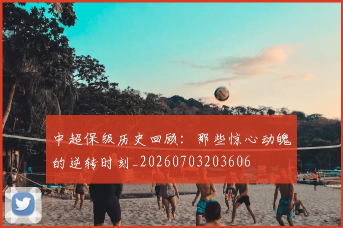 中超保级历史回顾：那些惊心动魄的逆转时刻_20260703203606