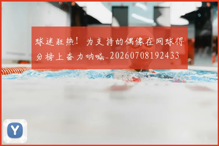 球迷狂热!为支持的偶像在网球得分榜上奋力呐喊_20260708192433