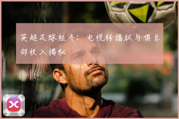 英超足球经济：电视转播权与俱乐部收入揭秘